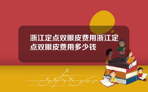 浙江定点双眼皮费用浙江定点双眼皮费用多少钱