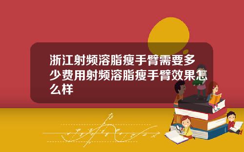 浙江射频溶脂瘦手臂需要多少费用射频溶脂瘦手臂效果怎么样