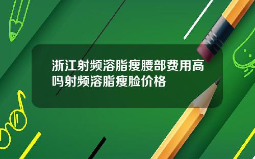 浙江射频溶脂瘦腰部费用高吗射频溶脂瘦脸价格