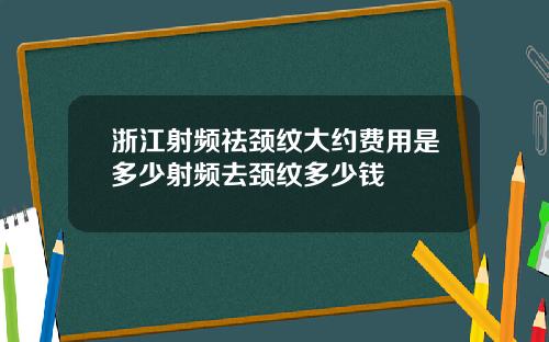浙江射频祛颈纹大约费用是多少射频去颈纹多少钱