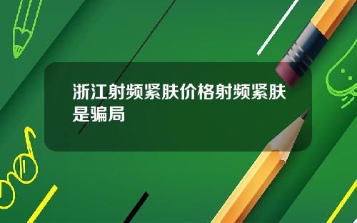 浙江射频紧肤价格射频紧肤是骗局