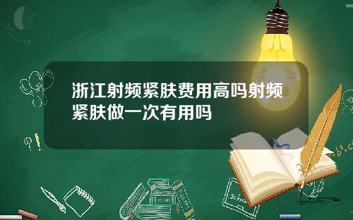 浙江射频紧肤费用高吗射频紧肤做一次有用吗