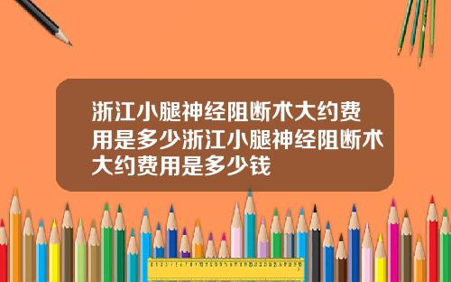 浙江小腿神经阻断术大约费用是多少浙江小腿神经阻断术大约费用是多少钱