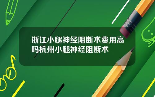 浙江小腿神经阻断术费用高吗杭州小腿神经阻断术