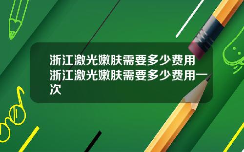 浙江激光嫩肤需要多少费用浙江激光嫩肤需要多少费用一次