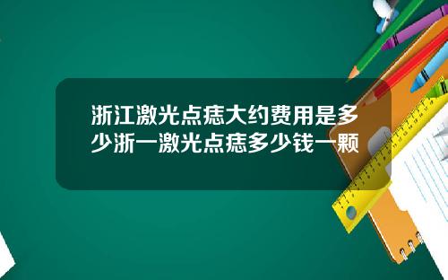 浙江激光点痣大约费用是多少浙一激光点痣多少钱一颗