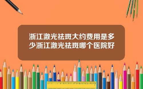 浙江激光祛斑大约费用是多少浙江激光祛斑哪个医院好