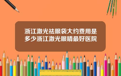 浙江激光祛眼袋大约费用是多少浙江激光眼睛最好医院