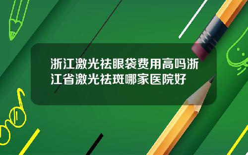 浙江激光祛眼袋费用高吗浙江省激光祛斑哪家医院好