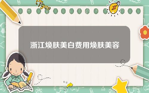 浙江焕肤美白费用焕肤美容