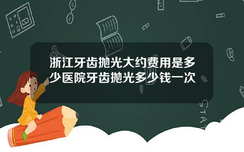 浙江牙齿抛光大约费用是多少医院牙齿抛光多少钱一次
