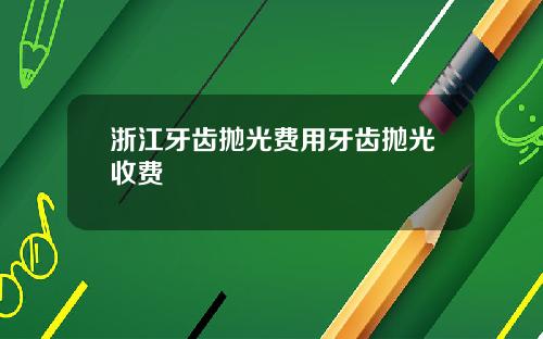 浙江牙齿抛光费用牙齿抛光收费
