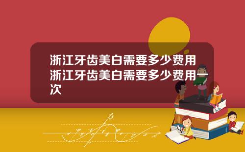 浙江牙齿美白需要多少费用浙江牙齿美白需要多少费用一次