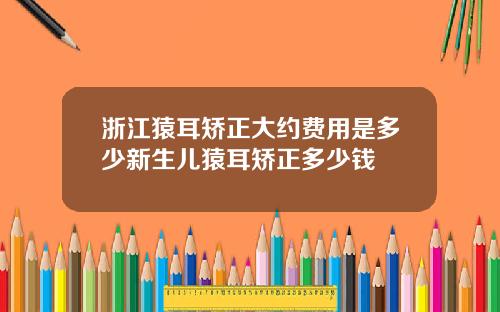 浙江猿耳矫正大约费用是多少新生儿猿耳矫正多少钱