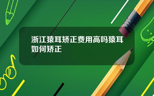 浙江猿耳矫正费用高吗猿耳如何矫正