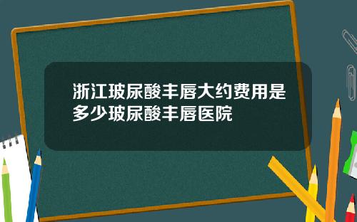 浙江玻尿酸丰唇大约费用是多少玻尿酸丰唇医院