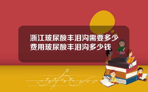 浙江玻尿酸丰泪沟需要多少费用玻尿酸丰泪沟多少钱