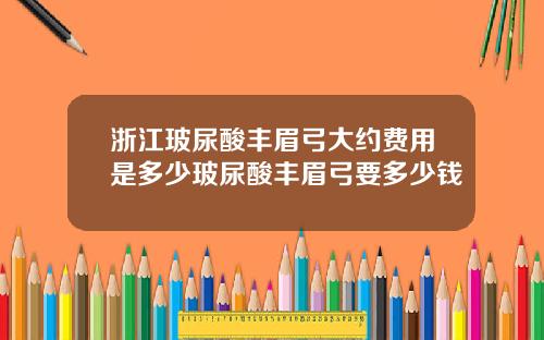 浙江玻尿酸丰眉弓大约费用是多少玻尿酸丰眉弓要多少钱