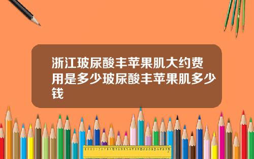 浙江玻尿酸丰苹果肌大约费用是多少玻尿酸丰苹果肌多少钱