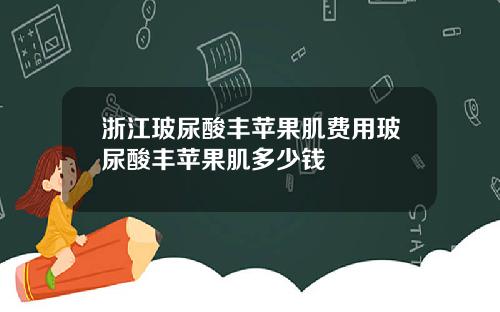 浙江玻尿酸丰苹果肌费用玻尿酸丰苹果肌多少钱