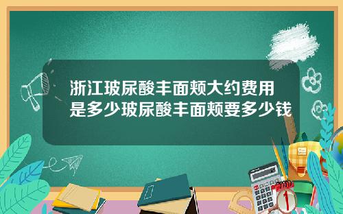 浙江玻尿酸丰面颊大约费用是多少玻尿酸丰面颊要多少钱