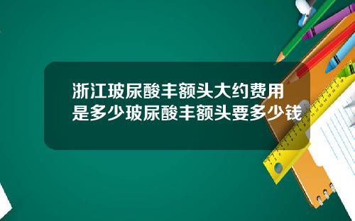 浙江玻尿酸丰额头大约费用是多少玻尿酸丰额头要多少钱