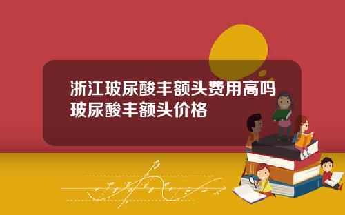 浙江玻尿酸丰额头费用高吗玻尿酸丰额头价格