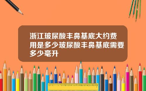 浙江玻尿酸丰鼻基底大约费用是多少玻尿酸丰鼻基底需要多少毫升