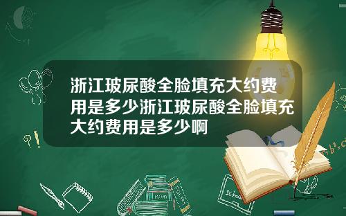 浙江玻尿酸全脸填充大约费用是多少浙江玻尿酸全脸填充大约费用是多少啊