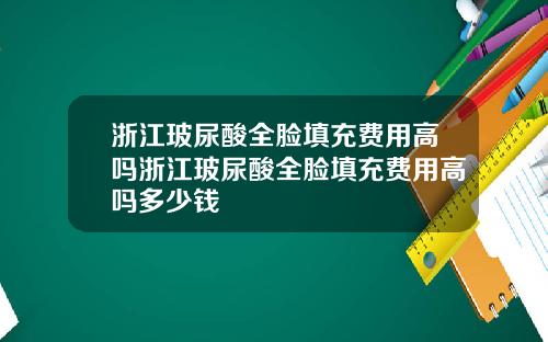 浙江玻尿酸全脸填充费用高吗浙江玻尿酸全脸填充费用高吗多少钱