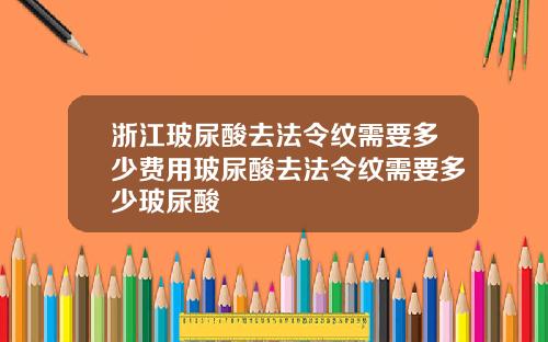 浙江玻尿酸去法令纹需要多少费用玻尿酸去法令纹需要多少玻尿酸