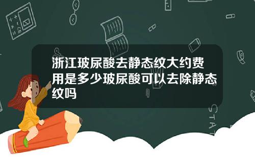 浙江玻尿酸去静态纹大约费用是多少玻尿酸可以去除静态纹吗