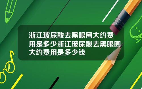 浙江玻尿酸去黑眼圈大约费用是多少浙江玻尿酸去黑眼圈大约费用是多少钱