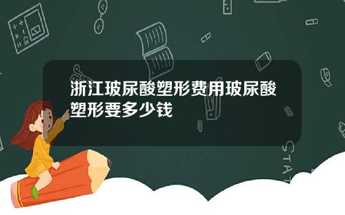 浙江玻尿酸塑形费用玻尿酸塑形要多少钱