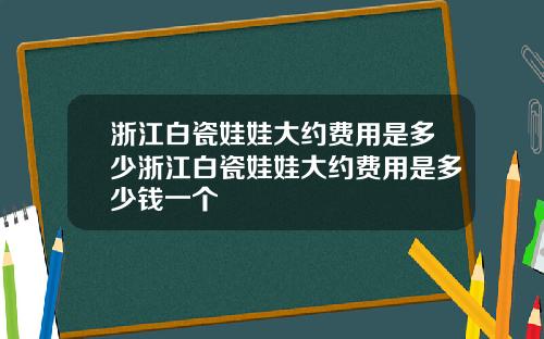浙江白瓷娃娃大约费用是多少浙江白瓷娃娃大约费用是多少钱一个