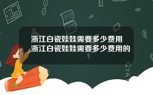 浙江白瓷娃娃需要多少费用浙江白瓷娃娃需要多少费用的