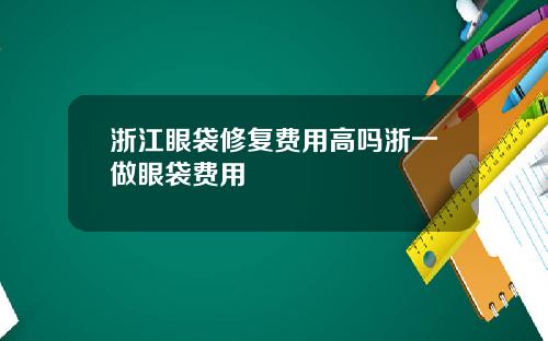 浙江眼袋修复费用高吗浙一做眼袋费用