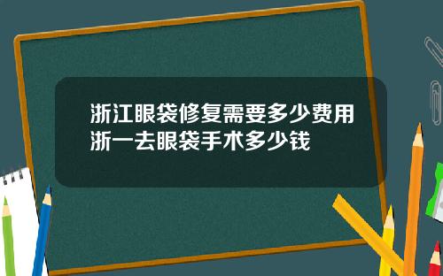 浙江眼袋修复需要多少费用浙一去眼袋手术多少钱