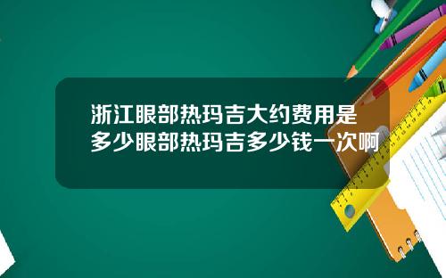 浙江眼部热玛吉大约费用是多少眼部热玛吉多少钱一次啊