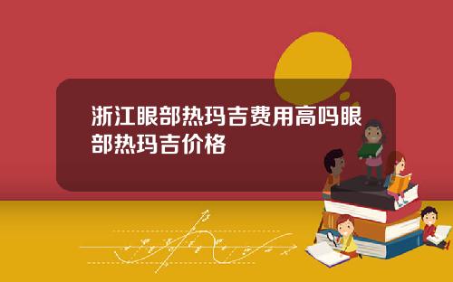 浙江眼部热玛吉费用高吗眼部热玛吉价格