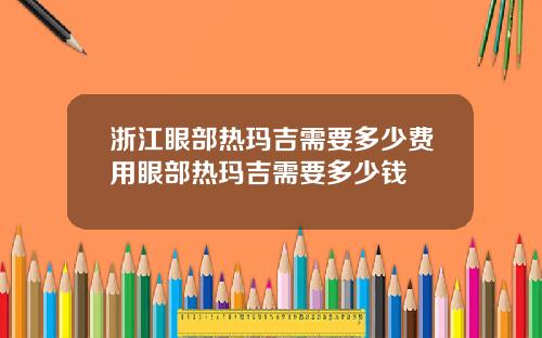 浙江眼部热玛吉需要多少费用眼部热玛吉需要多少钱