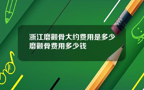 浙江磨颧骨大约费用是多少磨颧骨费用多少钱