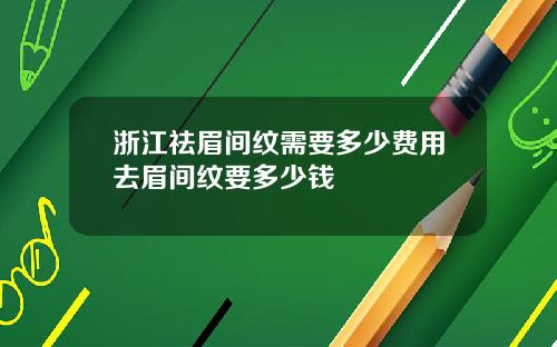 浙江祛眉间纹需要多少费用去眉间纹要多少钱