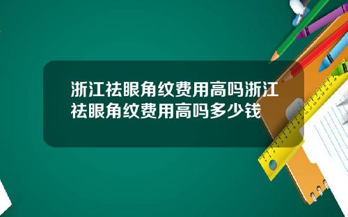 浙江祛眼角纹费用高吗浙江祛眼角纹费用高吗多少钱
