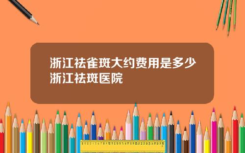 浙江祛雀斑大约费用是多少浙江祛斑医院