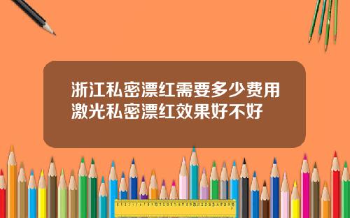 浙江私密漂红需要多少费用激光私密漂红效果好不好