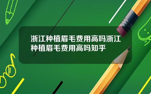 浙江种植眉毛费用高吗浙江种植眉毛费用高吗知乎