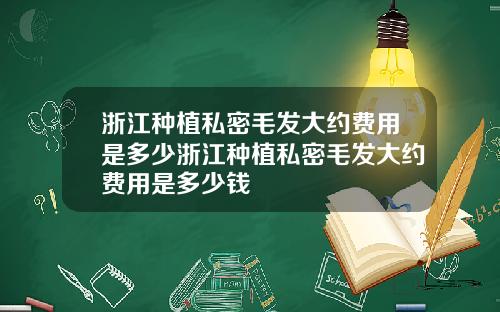 浙江种植私密毛发大约费用是多少浙江种植私密毛发大约费用是多少钱