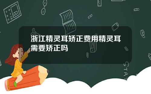 浙江精灵耳矫正费用精灵耳需要矫正吗