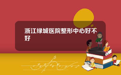 浙江绿城医院整形中心好不好
